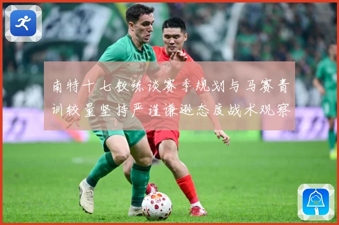 南特十七教练谈赛季规划与马赛青训较量坚持严谨谦逊态度战术观察