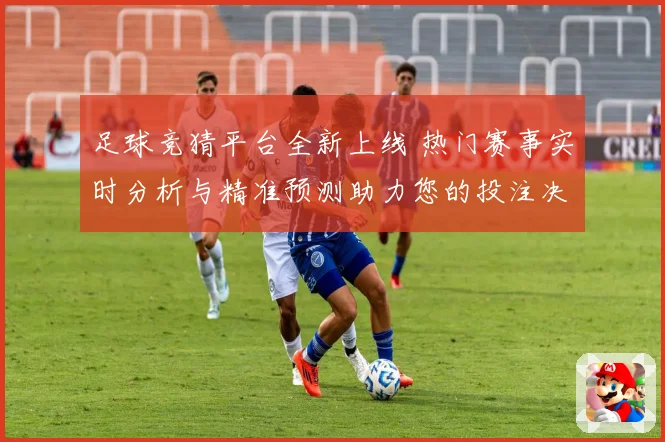 足球竞猜平台全新上线 热门赛事实时分析与精准预测助力您的投注决策
