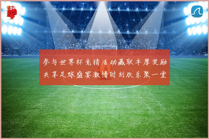参与世界杯竞猜活动赢取丰厚奖励共享足球盛宴激情时刻欢乐聚一堂