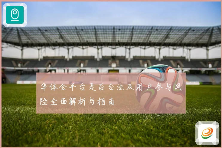 华体会平台是否合法及用户参与风险全面解析与指南