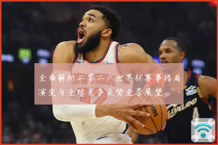 全面解析二零二六世界杯赛事格局演变与全球竞争走势全景展望