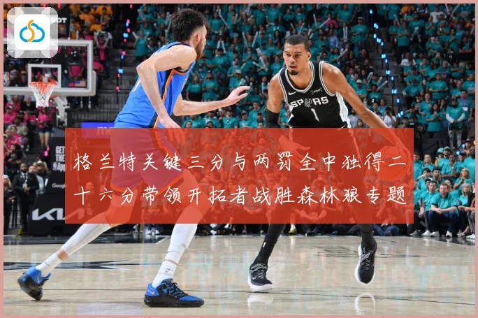 格兰特关键三分与两罚全中独得二十六分带领开拓者战胜森林狼专题观察
