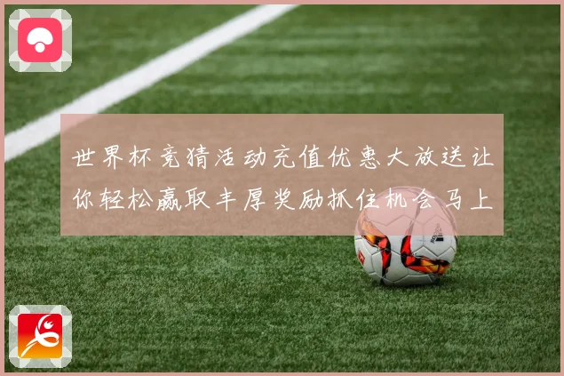 世界杯竞猜活动充值优惠大放送让你轻松赢取丰厚奖励抓住机会马上参与