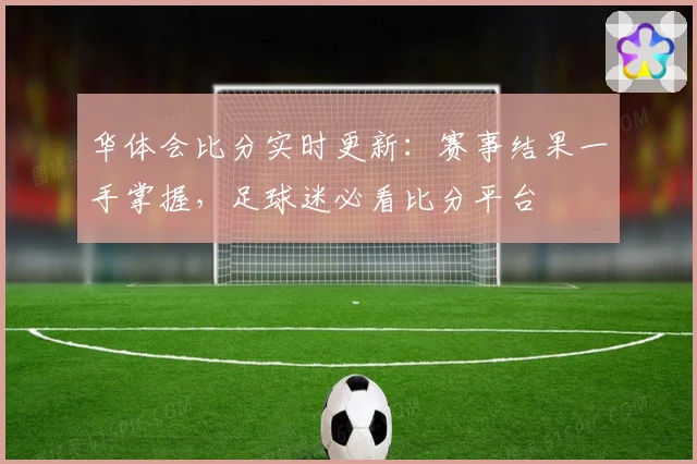 华体会比分实时更新：赛事结果一手掌握，足球迷必看比分平台