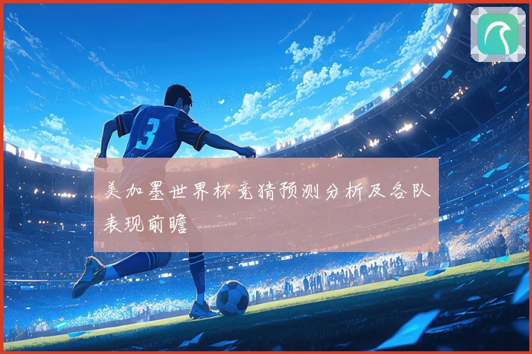 美加墨世界杯竞猜预测分析及各队表现前瞻
