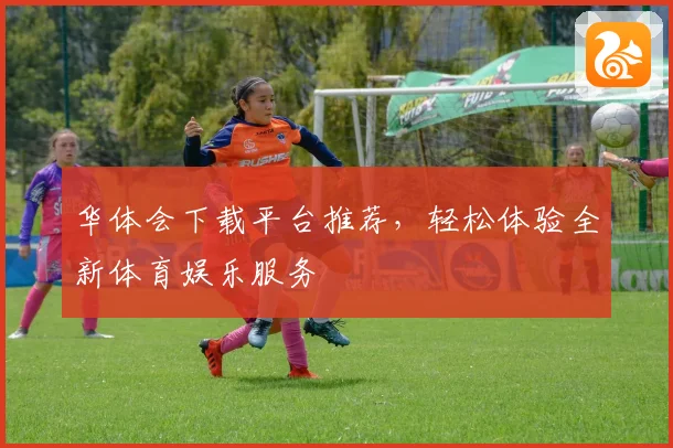 华体会下载平台推荐，轻松体验全新体育娱乐服务
