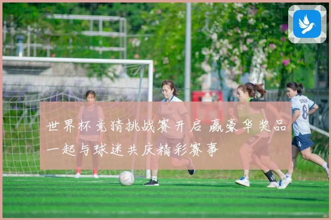 世界杯竞猜挑战赛开启 赢豪华奖品一起与球迷共庆精彩赛事
