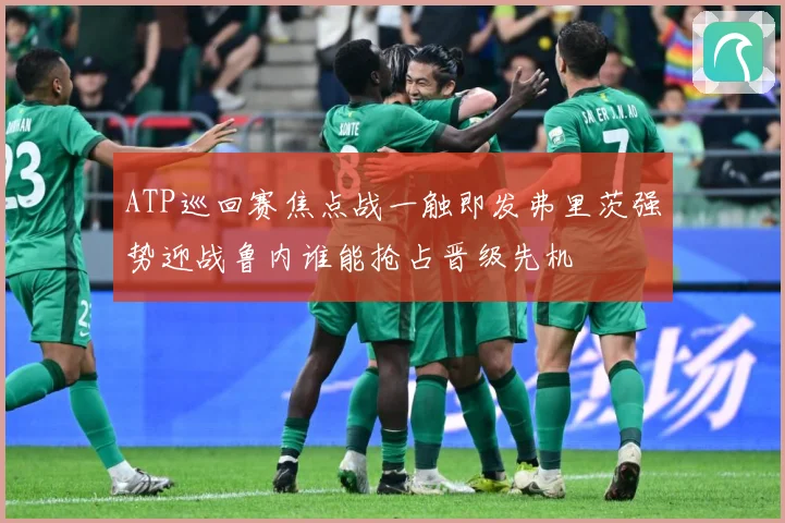 ATP巡回赛焦点战一触即发弗里茨强势迎战鲁内谁能抢占晋级先机