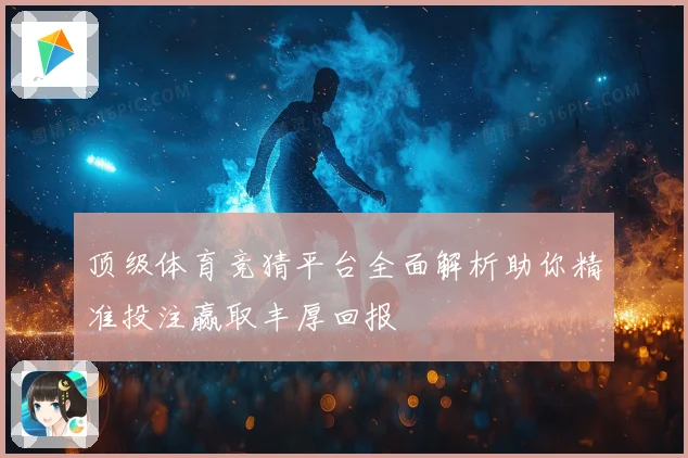 顶级体育竞猜平台全面解析助你精准投注赢取丰厚回报