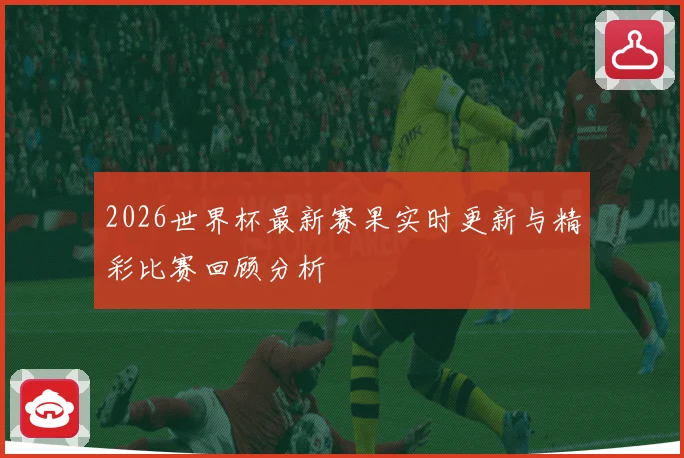 2026世界杯最新赛果实时更新与精彩比赛回顾分析