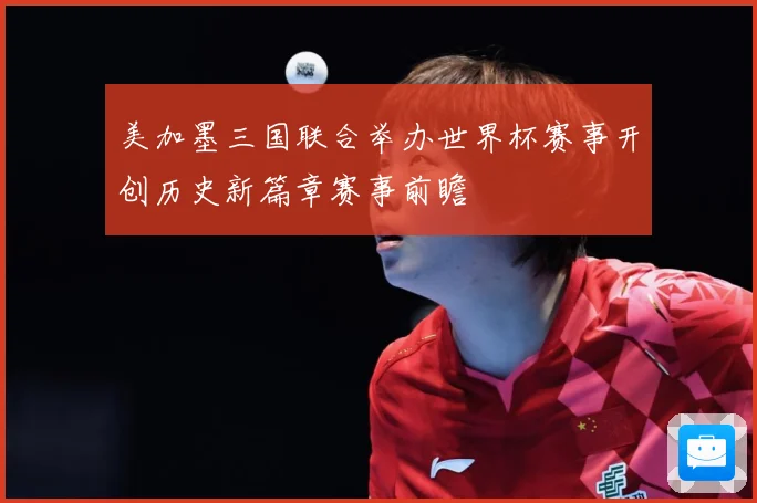 美加墨三国联合举办世界杯赛事开创历史新篇章赛事前瞻