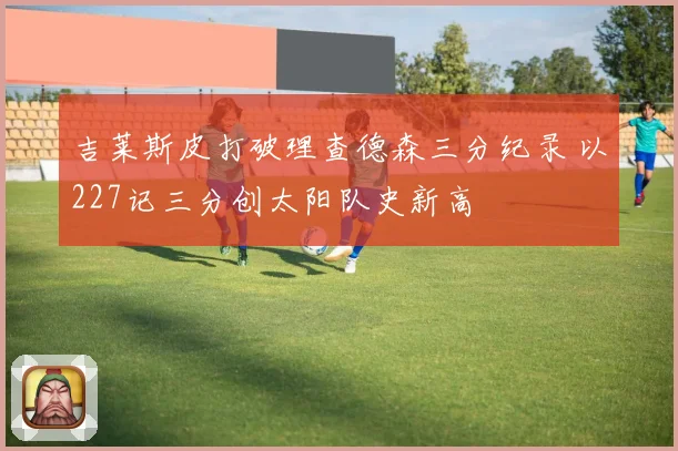 吉莱斯皮打破理查德森三分纪录 以227记三分创太阳队史新高