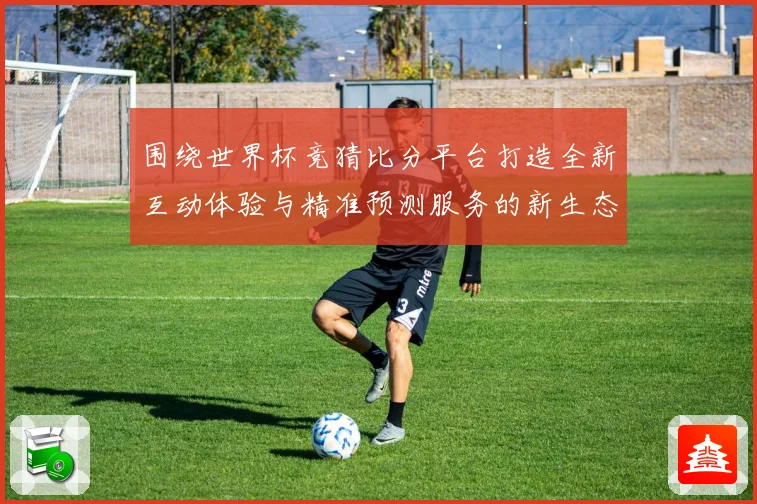 围绕世界杯竞猜比分平台打造全新互动体验与精准预测服务的新生态平台发展策略探索