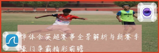 华体会英超赛事全景解析与新赛季豪门争霸精彩前瞻