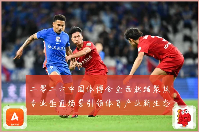 二零二六中国体博会全面就绪聚焦专业垂直场景引领体育产业新生态成长观察