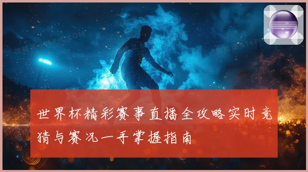 世界杯精彩赛事直播全攻略实时竞猜与赛况一手掌握指南