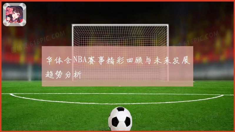 华体会NBA赛事精彩回顾与未来发展趋势分析