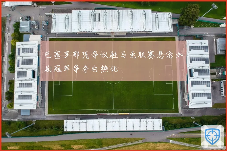 巴塞罗那凭争议胜马竞联赛悬念加剧冠军争夺白热化