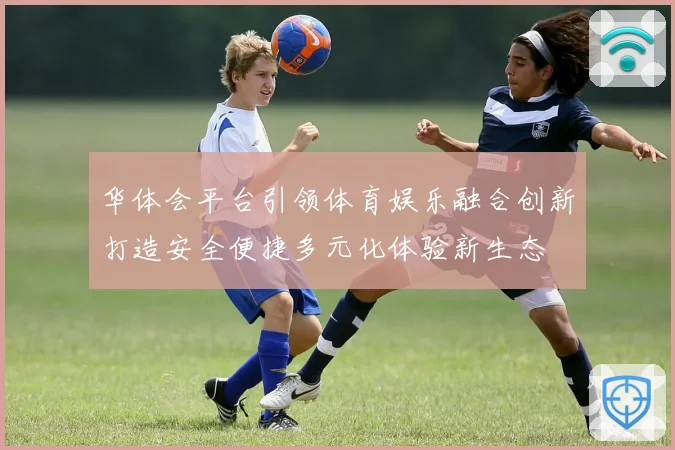华体会平台引领体育娱乐融合创新打造安全便捷多元化体验新生态