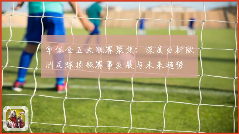 华体会五大联赛聚焦：深度分析欧洲足球顶级赛事发展与未来趋势