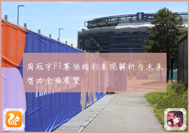 周冠宇F1赛场精彩表现解析与未来潜力全面展望
