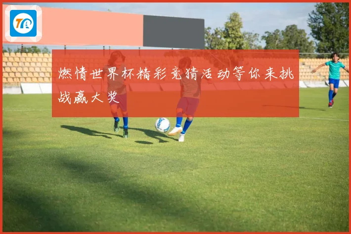 燃情世界杯精彩竞猜活动等你来挑战赢大奖