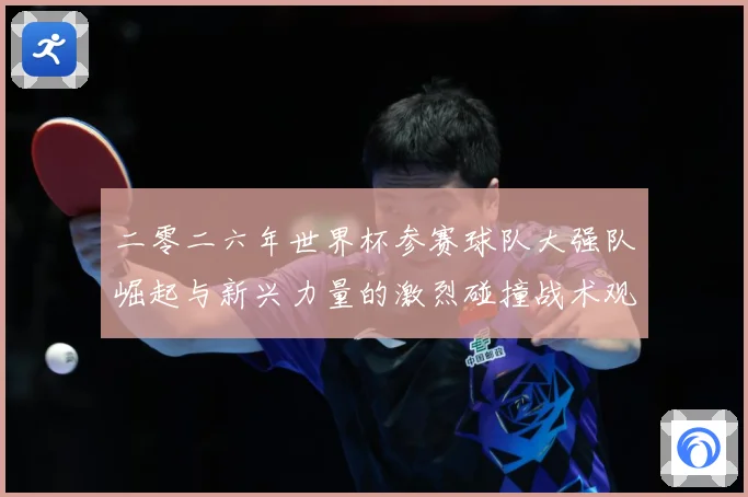 二零二六年世界杯参赛球队大强队崛起与新兴力量的激烈碰撞战术观察