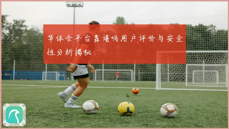 华体会平台靠谱吗用户评价与安全性分析揭秘