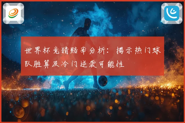 世界杯竞猜赔率分析：揭示热门球队胜算及冷门逆袭可能性