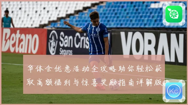 华体会优惠活动全攻略助你轻松获取高额福利与惊喜奖励指南详解版