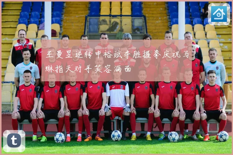 王曼昱逆转申裕斌夺胜握拳庆祝马琳指天对手笑容满面