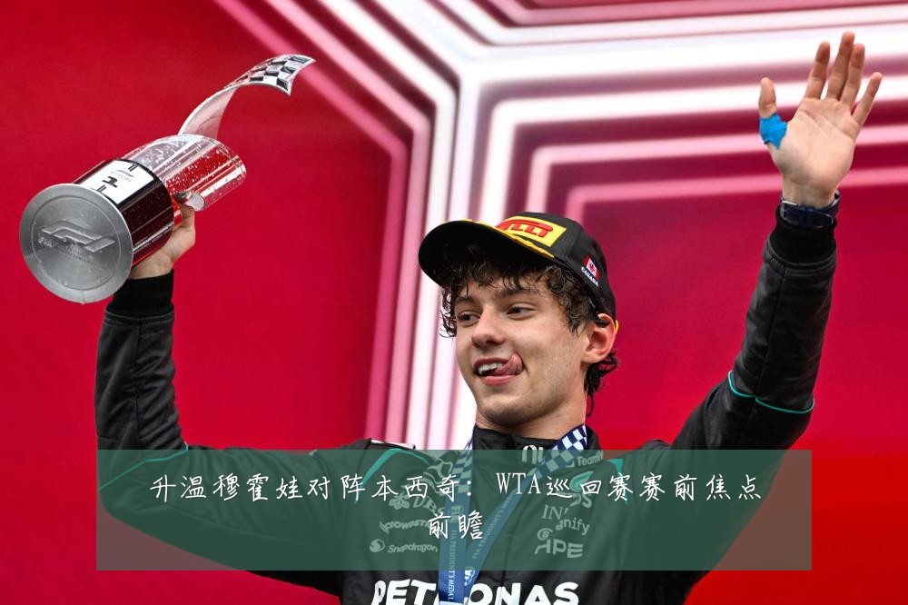 升温穆霍娃对阵本西奇：WTA巡回赛赛前焦点前瞻