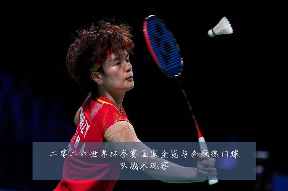 二零二六世界杯参赛国家全览与夺冠热门球队战术观察