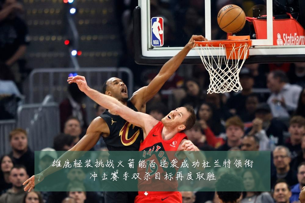 雄鹿轻装挑战火箭能否逆袭成功杜兰特领衔冲击赛季双杀目标再度取胜