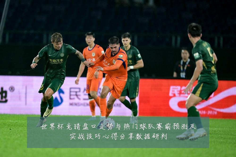 世界杯竞猜盘口走势与热门球队赛前预测及实战技巧心得分享数据研判