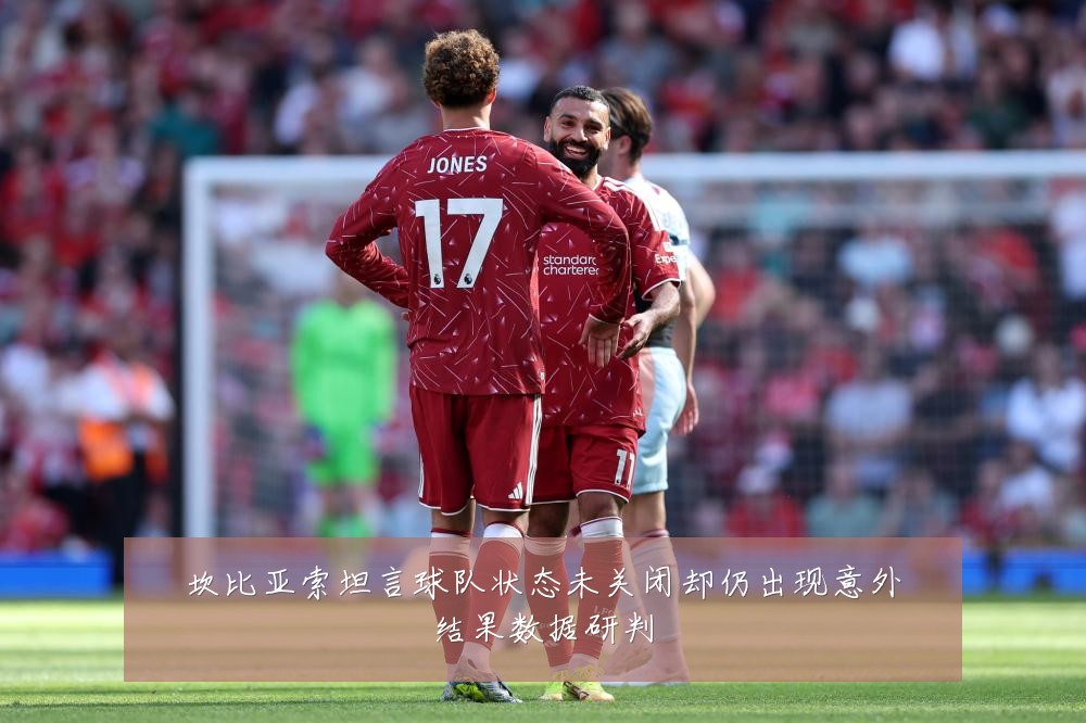 坎比亚索坦言球队状态未关闭却仍出现意外结果数据研判