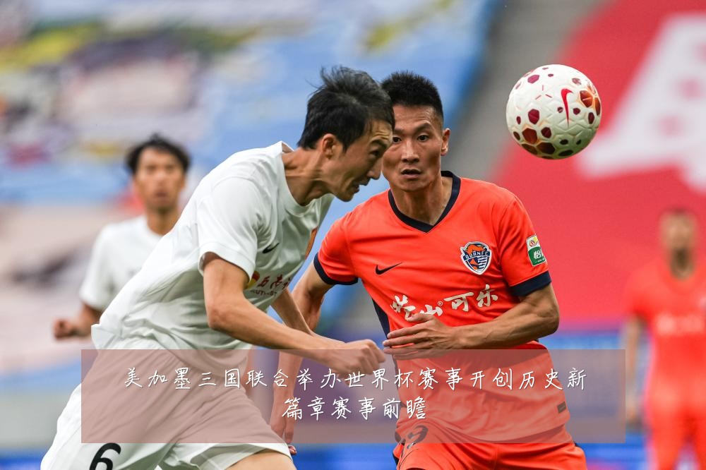 美加墨三国联合举办世界杯赛事开创历史新篇章赛事前瞻